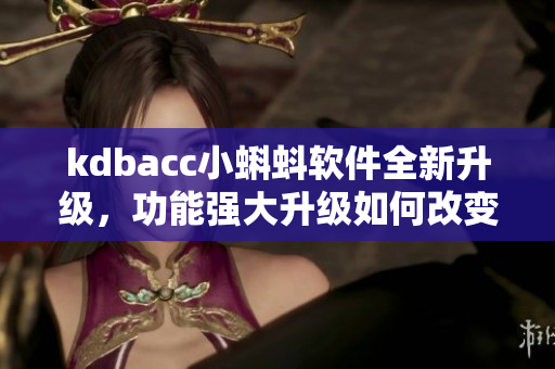 kdbacc小蝌蚪軟件全新升級，功能強(qiáng)大升級如何改變用戶體驗(yàn)