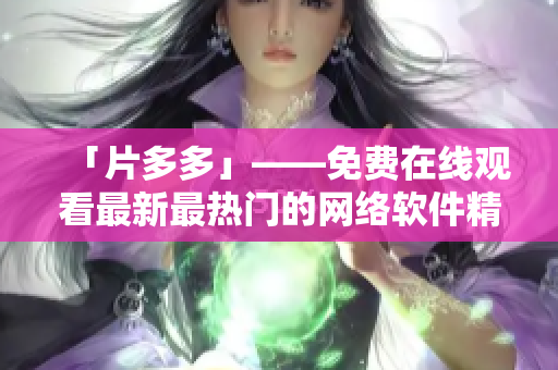 「片多多」——免費(fèi)在線觀看最新最熱門的網(wǎng)絡(luò)軟件精選！