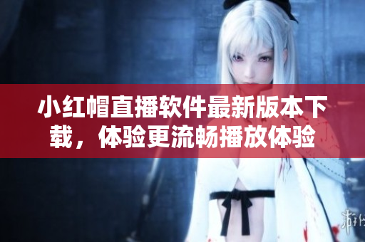 小紅帽直播軟件最新版本下載，體驗更流暢播放體驗