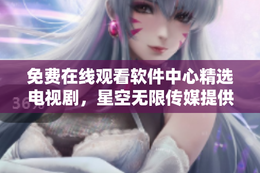 免費(fèi)在線觀看軟件中心精選電視劇，星空無(wú)限傳媒提供優(yōu)質(zhì)內(nèi)容