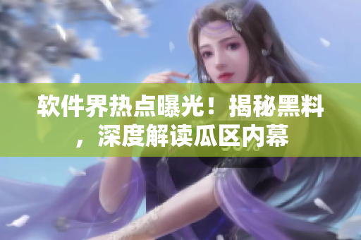 軟件界熱點曝光！揭秘黑料，深度解讀瓜區(qū)內(nèi)幕