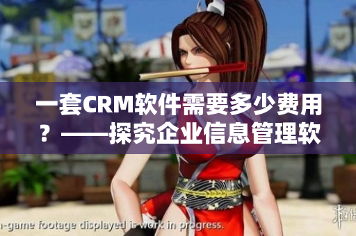 一套CRM軟件需要多少費(fèi)用？——探究企業(yè)信息管理軟件的價(jià)格