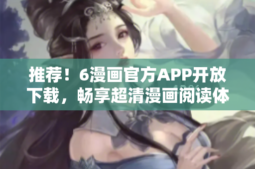 推薦！6漫畫官方APP開(kāi)放下載，暢享超清漫畫閱讀體驗(yàn)