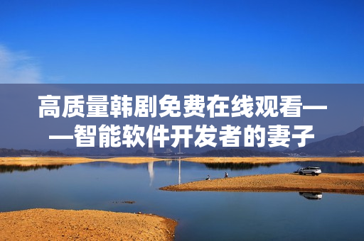 高質(zhì)量韓劇免費在線觀看——智能軟件開發(fā)者的妻子