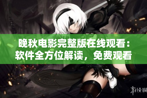 晚秋電影完整版在線觀看：軟件全方位解讀，免費觀看體驗分享