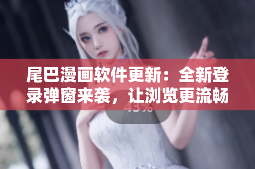 尾巴漫畫軟件更新：全新登錄彈窗來襲，讓瀏覽更流暢
