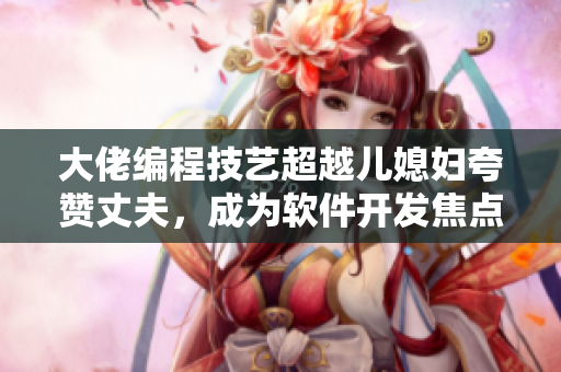 大佬編程技藝超越兒媳婦夸贊丈夫，成為軟件開發(fā)焦點