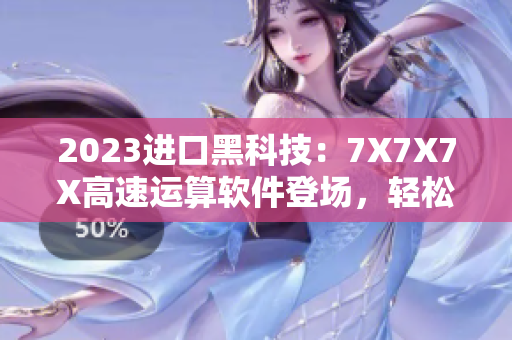 2023進(jìn)口黑科技：7X7X7X高速運(yùn)算軟件登場(chǎng)，輕松實(shí)現(xiàn)復(fù)雜計(jì)算任務(wù)！