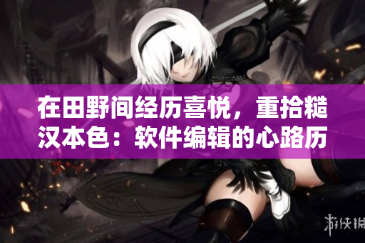 在田野間經(jīng)歷喜悅，重拾糙漢本色：軟件編輯的心路歷程