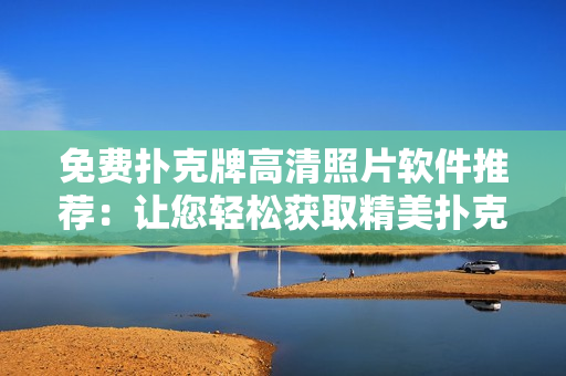 免費撲克牌高清照片軟件推薦：讓您輕松獲取精美撲克牌照片