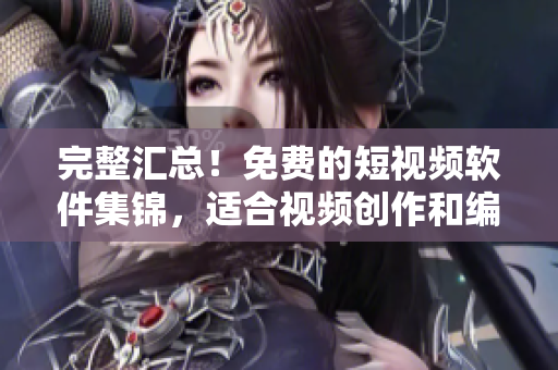 完整匯總！免費的短視頻軟件集錦，適合視頻創(chuàng)作和編輯！