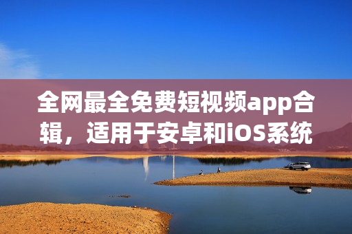全網(wǎng)最全免費(fèi)短視頻app合輯，適用于安卓和iOS系統(tǒng)下載