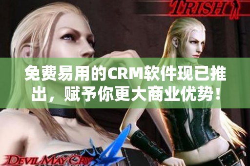 免費(fèi)易用的CRM軟件現(xiàn)已推出，賦予你更大商業(yè)優(yōu)勢(shì)！