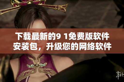 下載最新的9 1免費版軟件安裝包，升級您的網(wǎng)絡軟件體驗