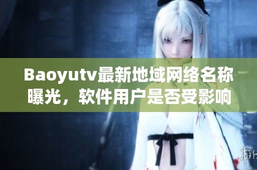 Baoyutv最新地域網(wǎng)絡(luò)名稱曝光，軟件用戶是否受影響？