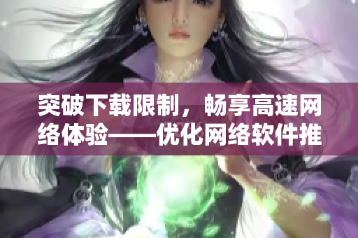 突破下載限制，暢享高速網(wǎng)絡(luò)體驗(yàn)——優(yōu)化網(wǎng)絡(luò)軟件推薦