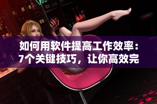 如何用軟件提高工作效率：7個關(guān)鍵技巧，讓你高效完成工作