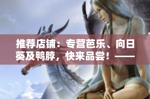 推薦店鋪：專營芭樂、向日葵及鴨脖，快來品嘗！——優(yōu)質(zhì)網(wǎng)絡(luò)軟件文章