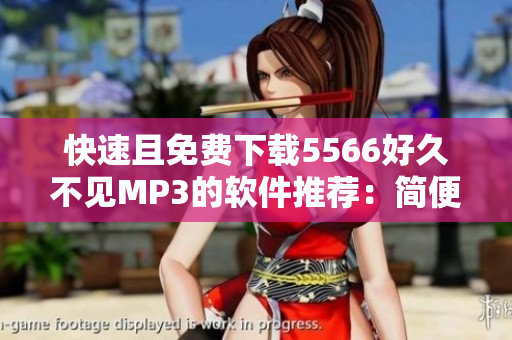 快速且免費(fèi)下載5566好久不見MP3的軟件推薦：簡便高效，暢享音樂！