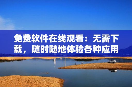 免費(fèi)軟件在線觀看：無需下載，隨時(shí)隨地體驗(yàn)各種應(yīng)用程序