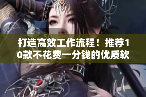 打造高效工作流程！推薦10款不花費一分錢的優(yōu)質軟件