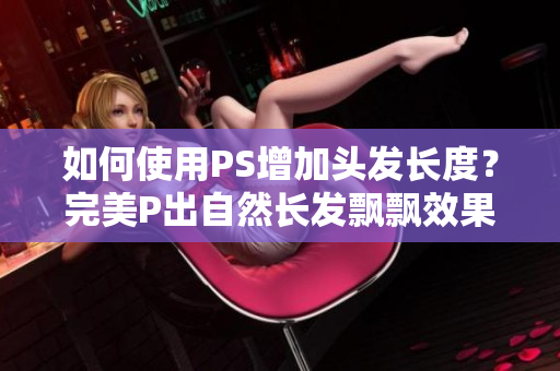 如何使用PS增加頭發(fā)長度？完美P出自然長發(fā)飄飄效果