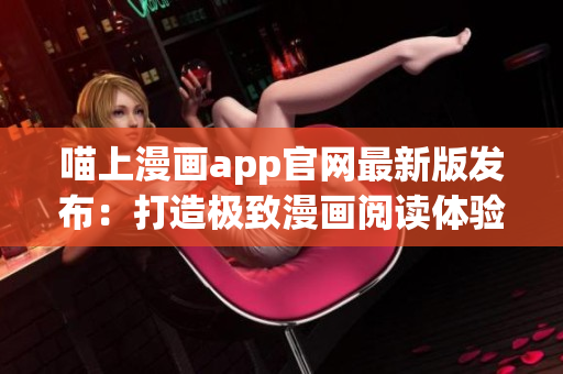 喵上漫畫app官網(wǎng)最新版發(fā)布：打造極致漫畫閱讀體驗！