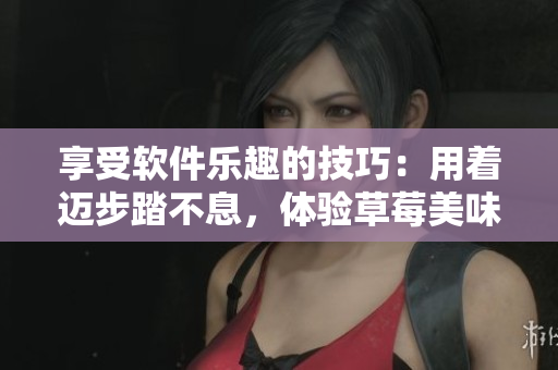 享受軟件樂趣的技巧：用著邁步踏不息，體驗草莓美味