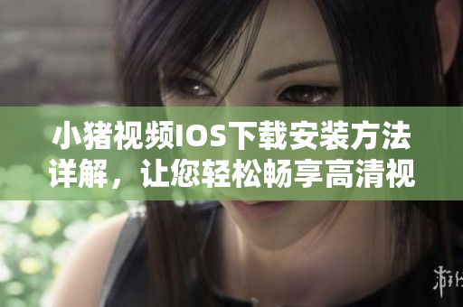 小豬視頻IOS下載安裝方法詳解，讓您輕松暢享高清視覺盛宴