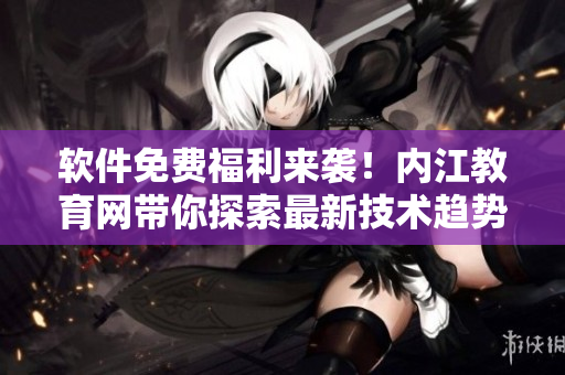 軟件免費(fèi)福利來襲！內(nèi)江教育網(wǎng)帶你探索最新技術(shù)趨勢