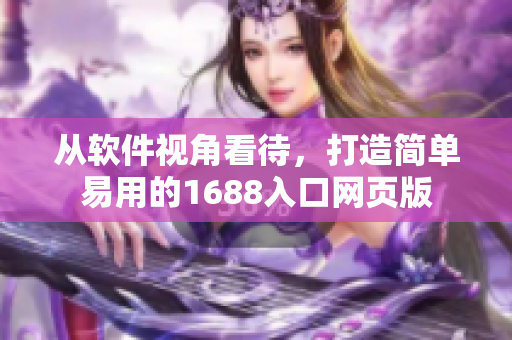 從軟件視角看待，打造簡(jiǎn)單易用的1688入口網(wǎng)頁(yè)版