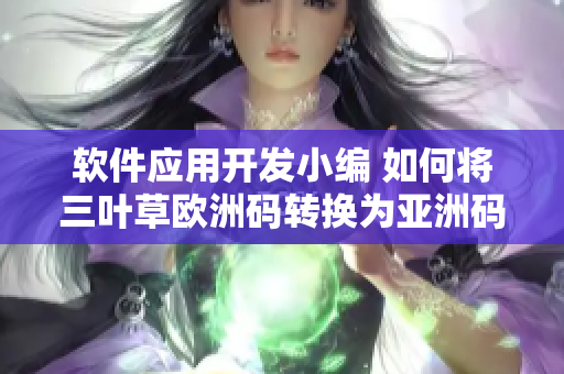 軟件應(yīng)用開發(fā)小編 如何將三葉草歐洲碼轉(zhuǎn)換為亞洲碼？