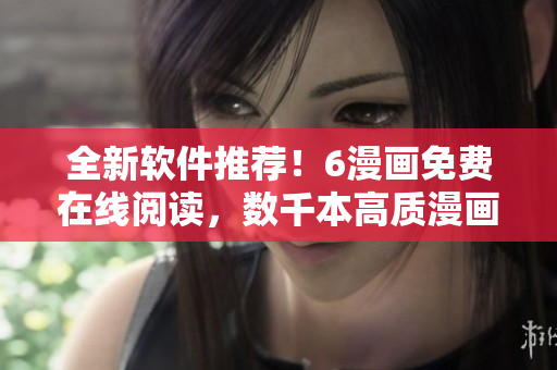 全新軟件推薦！6漫畫免費(fèi)在線閱讀，數(shù)千本高質(zhì)漫畫隨意下拉式觀看