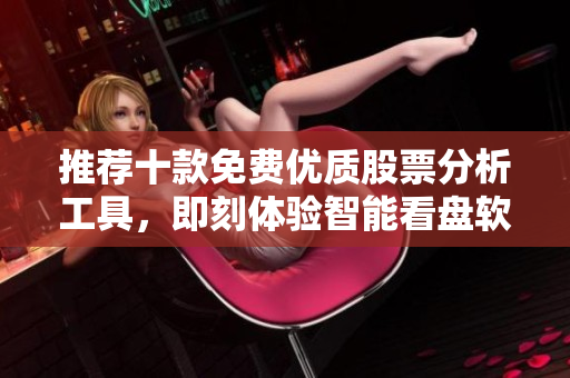 推薦十款免費優(yōu)質(zhì)股票分析工具，即刻體驗智能看盤軟件