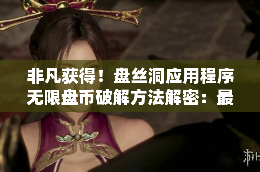 非凡獲得！盤絲洞應(yīng)用程序無限盤幣破解方法解密：最新技巧分享