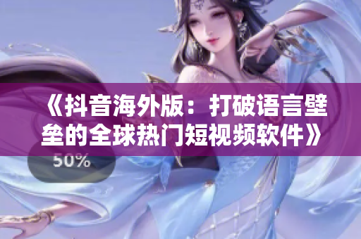 《抖音海外版：打破語(yǔ)言壁壘的全球熱門(mén)短視頻軟件》