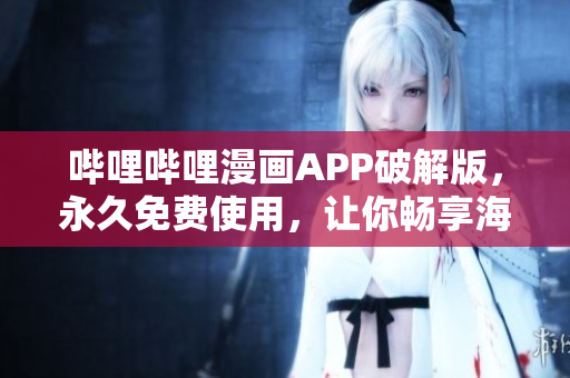 嗶哩嗶哩漫畫APP破解版，永久免費使用，讓你暢享海量漫畫資源