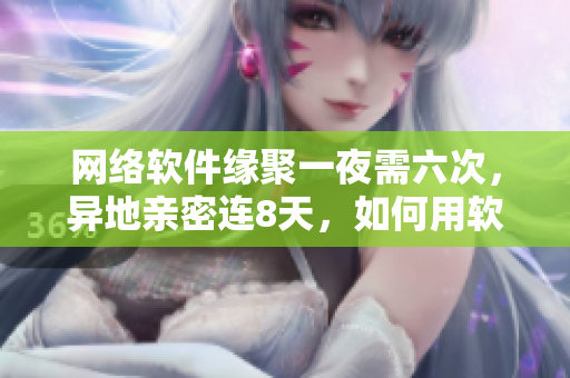 網(wǎng)絡(luò)軟件緣聚一夜需六次，異地親密連8天，如何用軟件縮短距離？