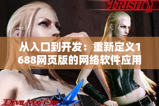 從入口到開發(fā)：重新定義1688網(wǎng)頁版的網(wǎng)絡(luò)軟件應用指南