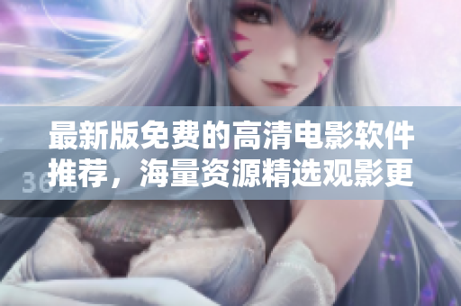 最新版免費的高清電影軟件推薦，海量資源精選觀影更流暢