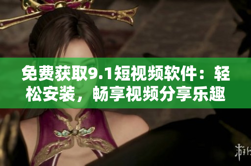 免費(fèi)獲取9.1短視頻軟件：輕松安裝，暢享視頻分享樂趣！