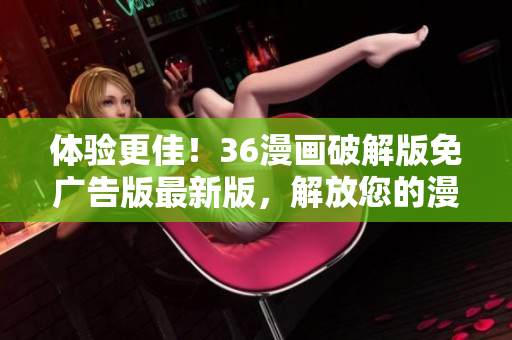 體驗(yàn)更佳！36漫畫破解版免廣告版最新版，解放您的漫畫閱讀！