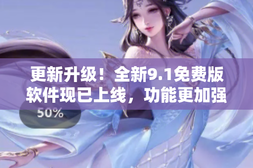 更新升級！全新9.1免費版軟件現(xiàn)已上線，功能更加強大！