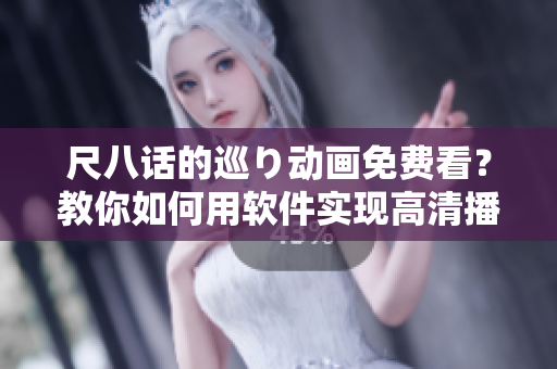 尺八話的巡り動畫免費看？教你如何用軟件實現(xiàn)高清播放！