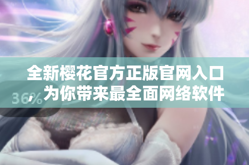 全新櫻花官方正版官網(wǎng)入口，為你帶來(lái)最全面網(wǎng)絡(luò)軟件資訊。