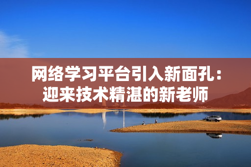 網(wǎng)絡(luò)學(xué)習(xí)平臺(tái)引入新面孔：迎來技術(shù)精湛的新老師