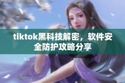 tiktok黑科技解密，軟件安全防護(hù)攻略分享