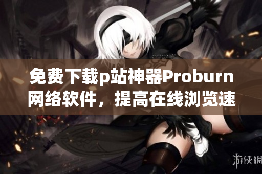 免費(fèi)下載p站神器Proburn網(wǎng)絡(luò)軟件，提高在線瀏覽速度！