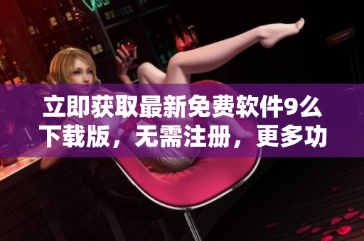 立即獲取最新免費軟件9么下載版，無需注冊，更多功能優(yōu)化，體驗更暢快！