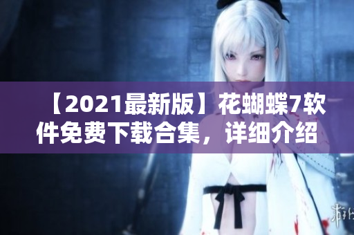 【2021最新版】花蝴蝶7軟件免費下載合集，詳細(xì)介紹所有常用軟件！